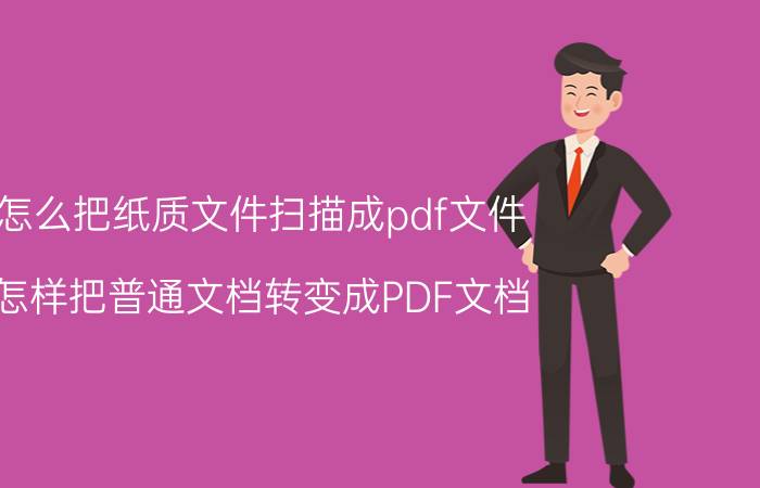 怎么把纸质文件扫描成pdf文件 怎样把普通文档转变成PDF文档？